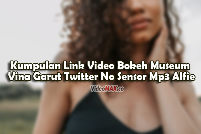 Kumpulan-Link-Video-Bokeh-Museum-Vina-Garut-Twitter-No-Sensor-Mp3-Alfie