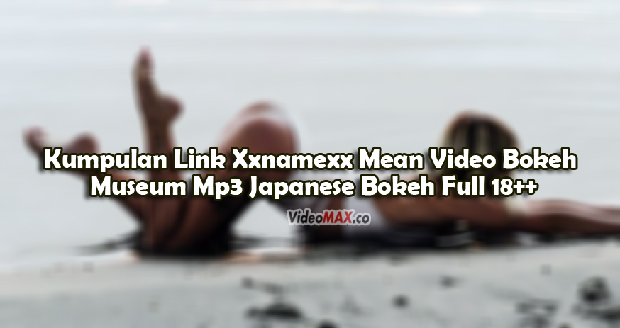 Kumpulan-Link-Xxnamexx-Mean-Video-Bokeh-Museum-Mp3-Japanese-Bokeh-Full-18